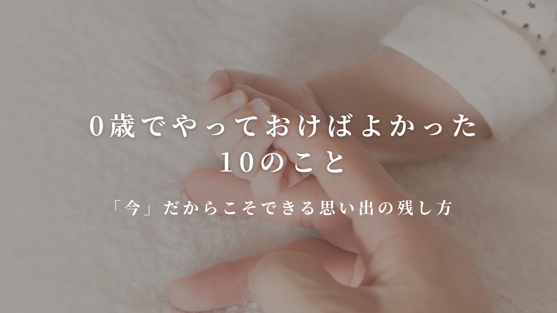 0歳でやっておけばよかった 10のこと 「今」だからこそできる思い出の残し方