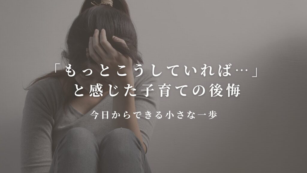 「もっとこうしていれば…」と感じた子育ての後悔と、今日からできる小さな一歩