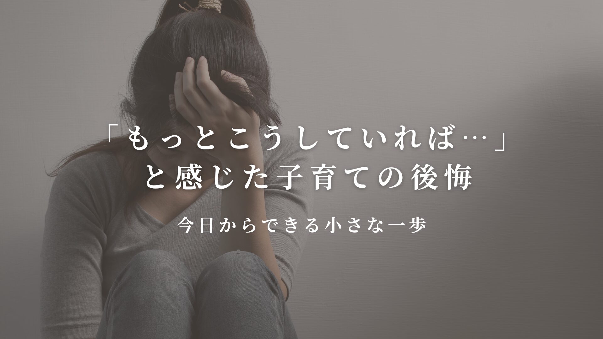 「もっとこうしていれば…」と感じた子育ての後悔と、今日からできる小さな一歩