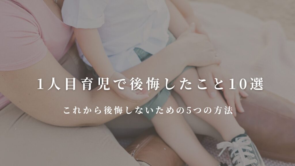 【保存版】1人目育児で後悔したこと10選｜これから後悔しないための5つの方法